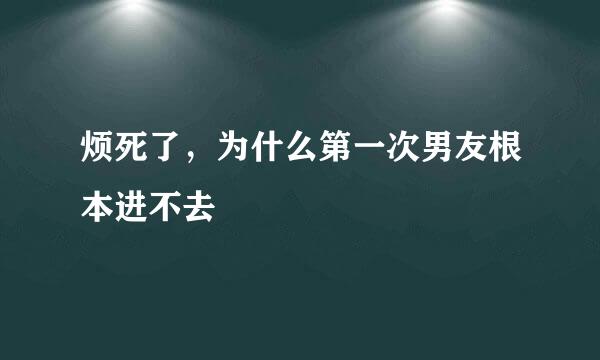 烦死了，为什么第一次男友根本进不去