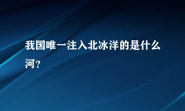 我国唯一注入北冰洋的是什么河？