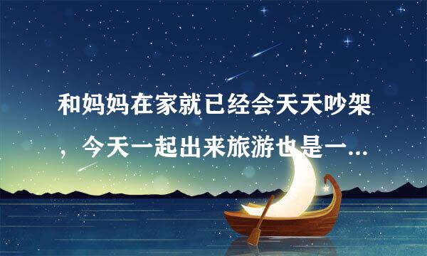 和妈妈在家就已经会天天吵架，今天一起出来旅游也是一天要吵架好几次，，怎么办?