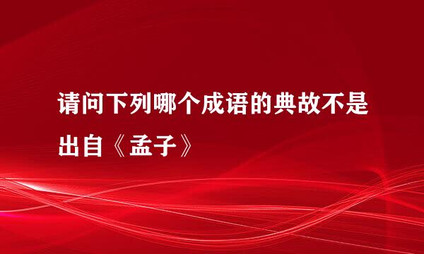 请问下列哪个成语的典故不是出自《孟子》