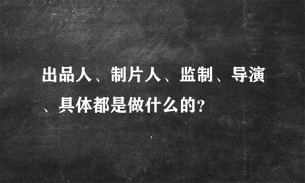 出品人、制片人、监制、导演、具体都是做什么的？