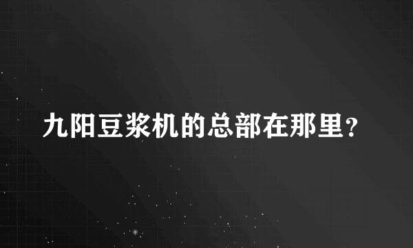 九阳豆浆机的总部在那里？