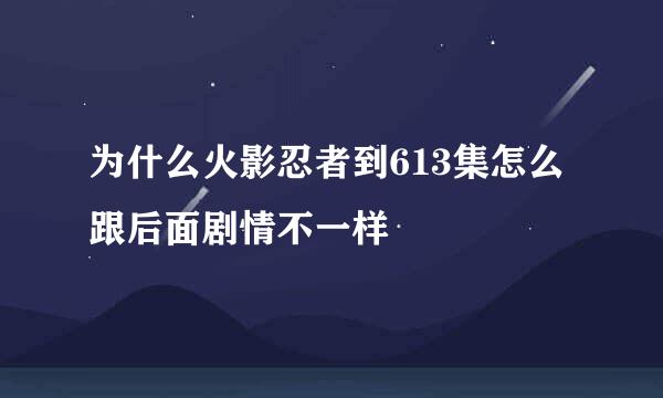 为什么火影忍者到613集怎么跟后面剧情不一样