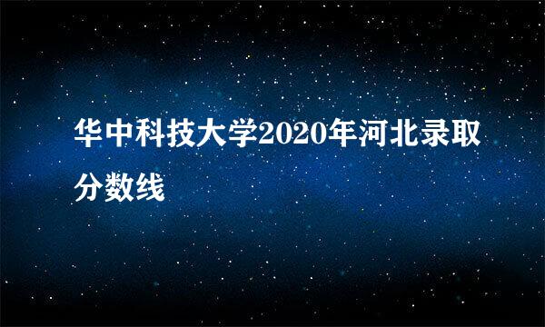 华中科技大学2020年河北录取分数线