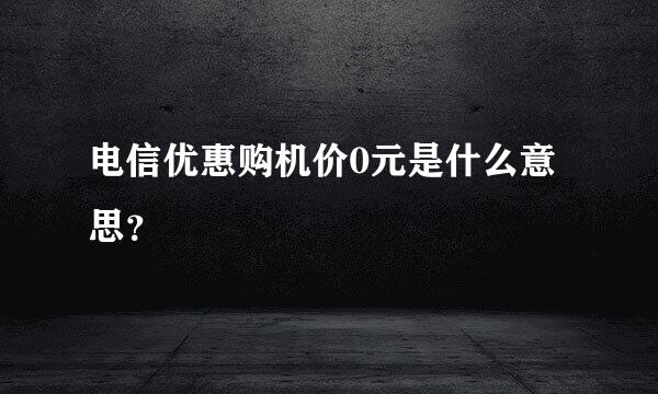 电信优惠购机价0元是什么意思？