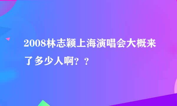 2008林志颖上海演唱会大概来了多少人啊？？