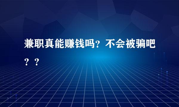 兼职真能赚钱吗？不会被骗吧？？