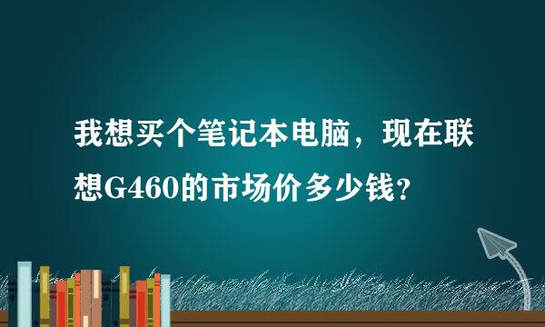 我想买个笔记本电脑，现在联想G460的市场价多少钱？