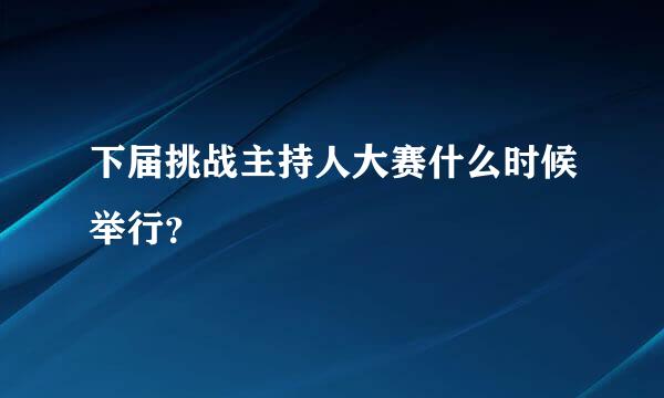 下届挑战主持人大赛什么时候举行？