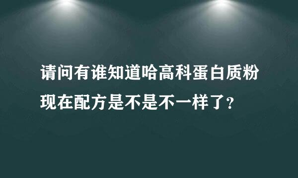 请问有谁知道哈高科蛋白质粉现在配方是不是不一样了？