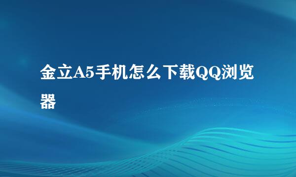 金立A5手机怎么下载QQ浏览器