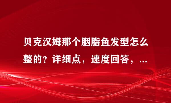 贝克汉姆那个胭脂鱼发型怎么整的？详细点，速度回答，速度给分~~！