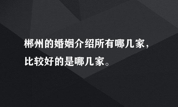 郴州的婚姻介绍所有哪几家，比较好的是哪几家。