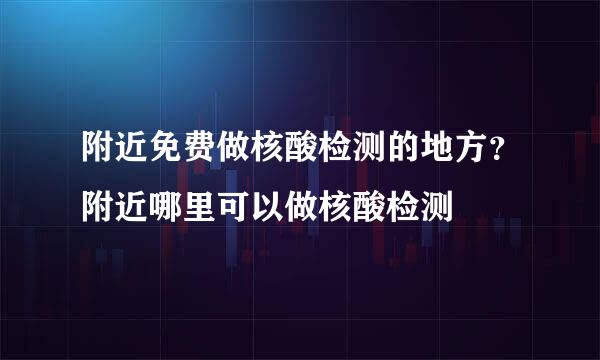 附近免费做核酸检测的地方？附近哪里可以做核酸检测