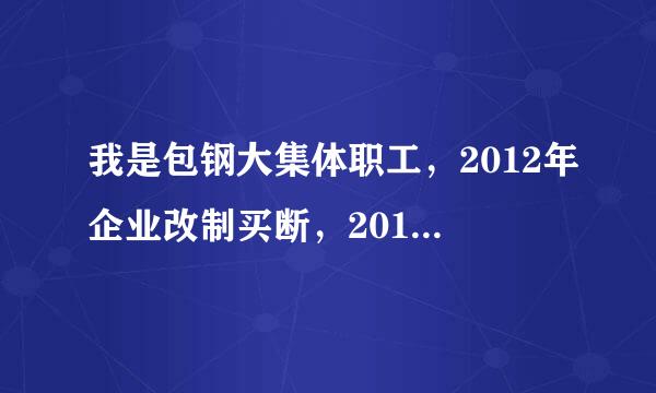 我是包钢大集体职工，2012年企业改制买断，2014年退休，请问这种情况能