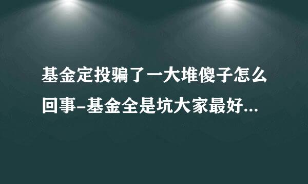 基金定投骗了一大堆傻子怎么回事-基金全是坑大家最好不要买真的吗