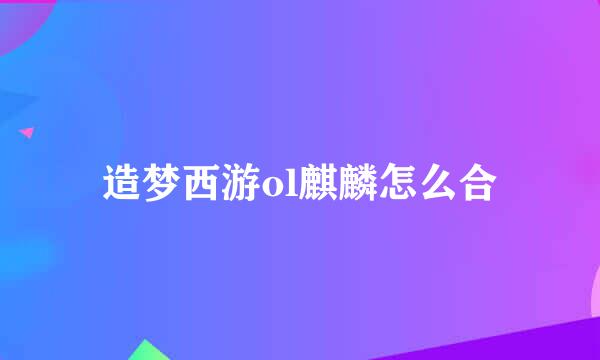 造梦西游ol麒麟怎么合