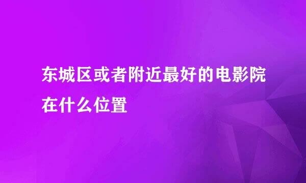 东城区或者附近最好的电影院在什么位置