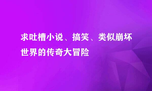 求吐槽小说、搞笑、类似崩坏世界的传奇大冒险