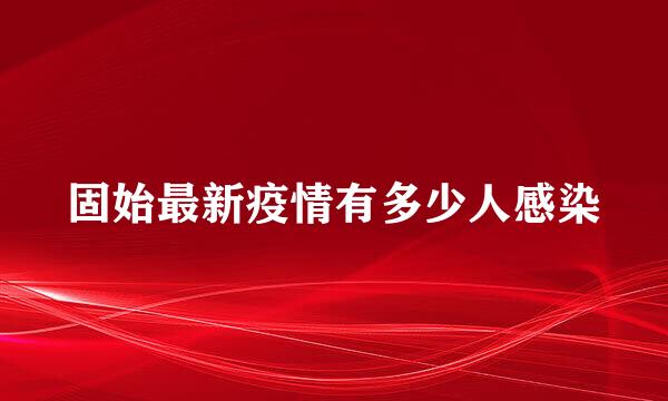 固始最新疫情有多少人感染