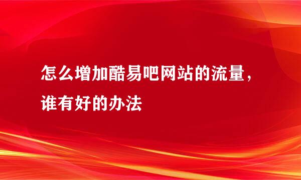 怎么增加酷易吧网站的流量，谁有好的办法