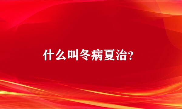 什么叫冬病夏治？