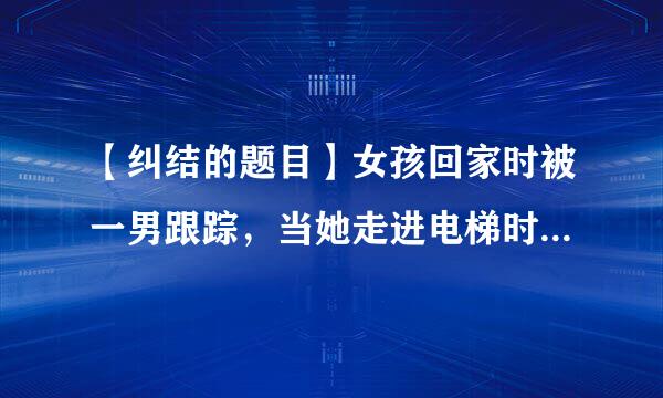 【纠结的题目】女孩回家时被一男跟踪，当她走进电梯时男人跟进来。她让男人先选楼层，当男按了二后，她松