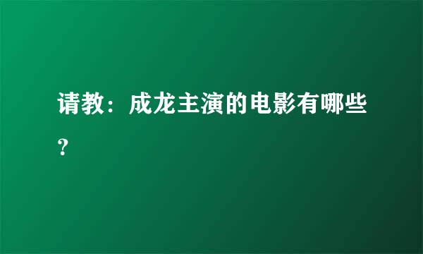 请教：成龙主演的电影有哪些？