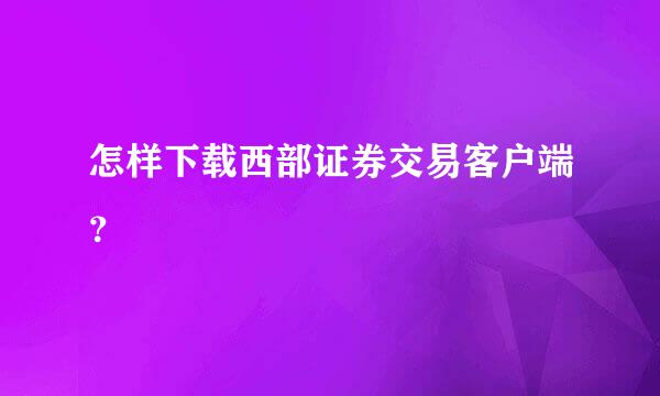 怎样下载西部证券交易客户端？