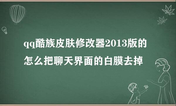 qq酷族皮肤修改器2013版的怎么把聊天界面的白膜去掉