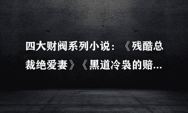 四大财阀系列小说：《残酷总裁绝爱妻》《黑道冷袅的赔心交易》《结婚晚点名》《邂逅亿万大人物》