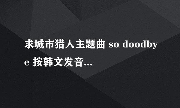 求城市猎人主题曲 so doodbye 按韩文发音用中文翻译过来的歌词