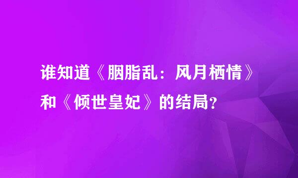 谁知道《胭脂乱：风月栖情》和《倾世皇妃》的结局？