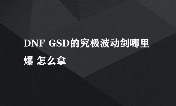 DNF GSD的究极波动剑哪里爆 怎么拿