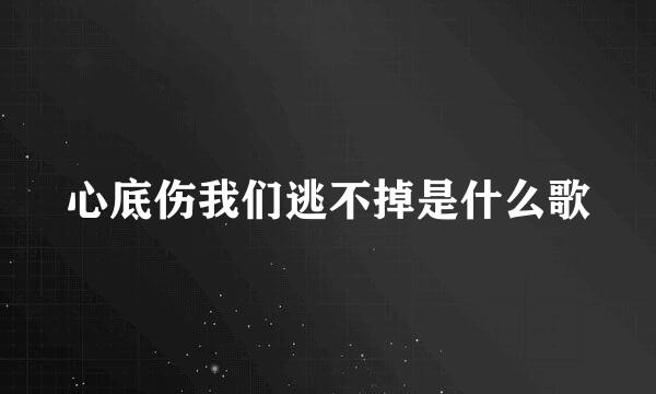 心底伤我们逃不掉是什么歌