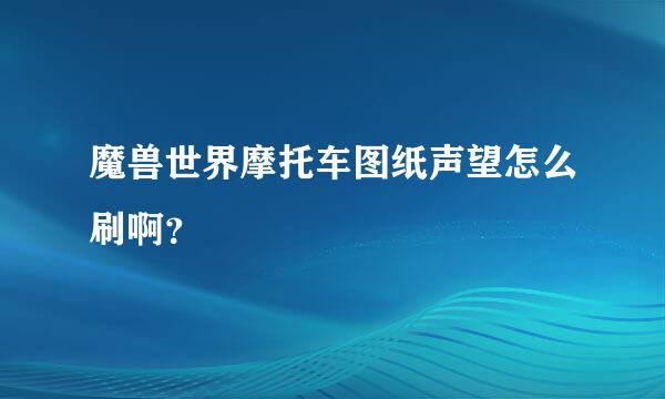 魔兽世界摩托车图纸声望怎么刷啊？