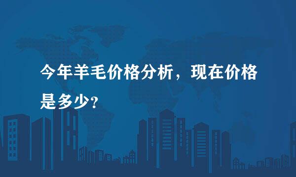 今年羊毛价格分析，现在价格是多少？