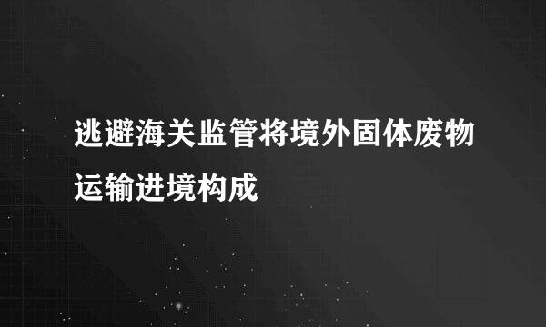 逃避海关监管将境外固体废物运输进境构成