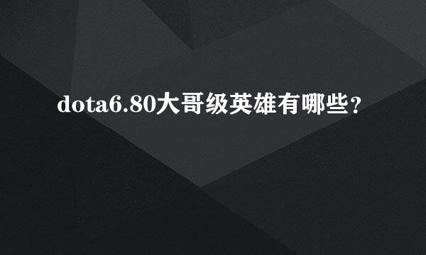 dota6.80大哥级英雄有哪些？