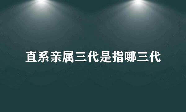 直系亲属三代是指哪三代