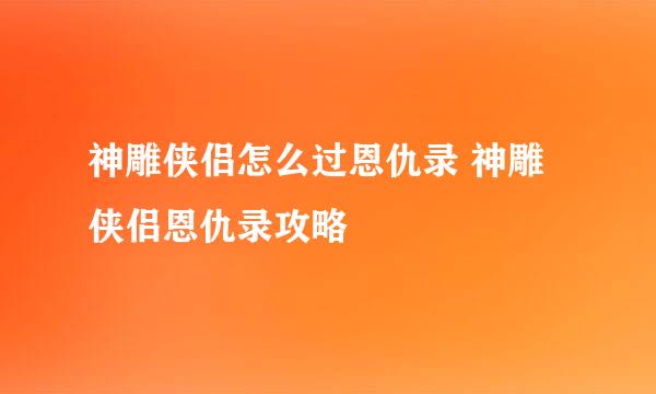 神雕侠侣怎么过恩仇录 神雕侠侣恩仇录攻略