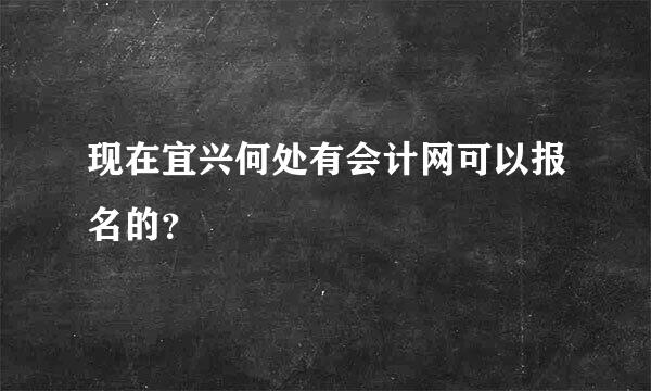 现在宜兴何处有会计网可以报名的？