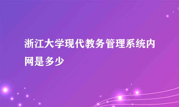 浙江大学现代教务管理系统内网是多少