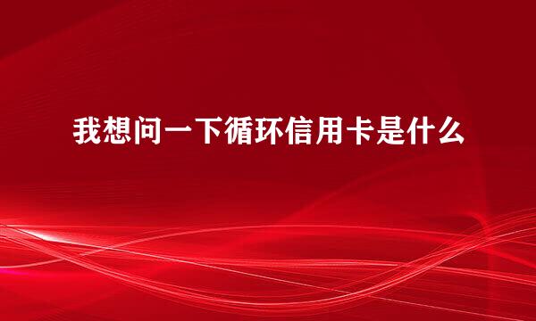 我想问一下循环信用卡是什么