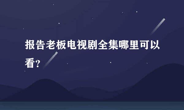 报告老板电视剧全集哪里可以看？