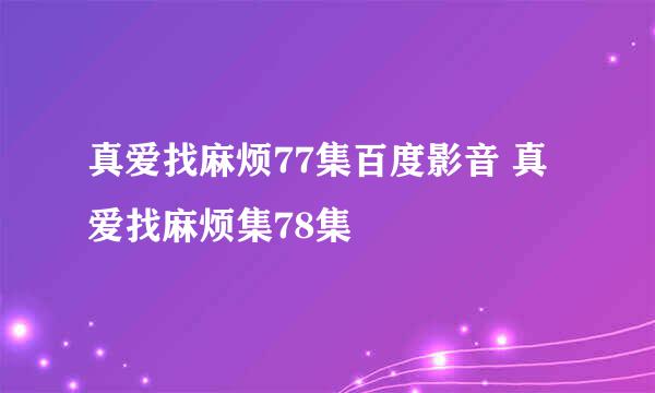 真爱找麻烦77集百度影音 真爱找麻烦集78集