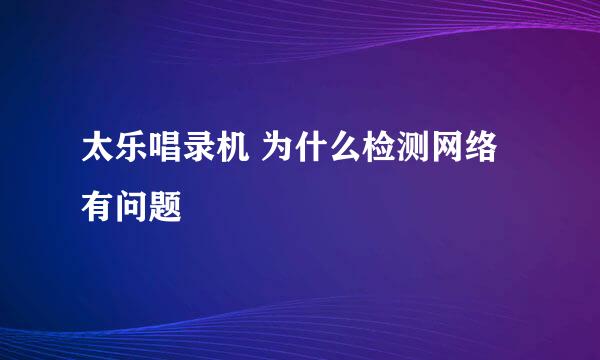 太乐唱录机 为什么检测网络有问题