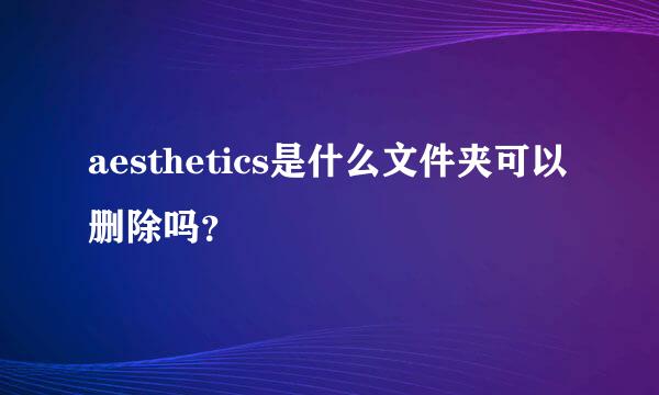 aesthetics是什么文件夹可以删除吗？