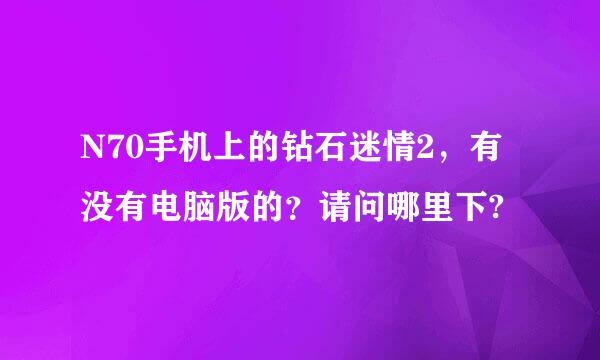 N70手机上的钻石迷情2，有没有电脑版的？请问哪里下?