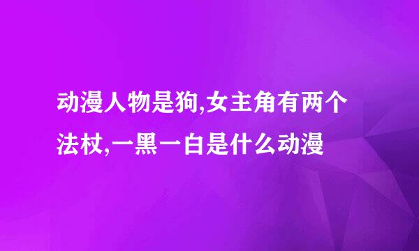 动漫人物是狗,女主角有两个法杖,一黑一白是什么动漫